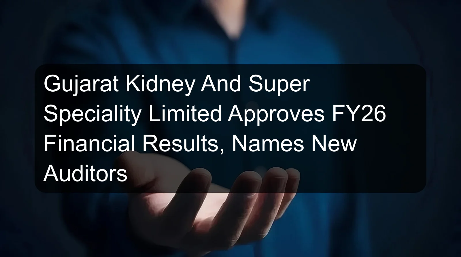 Gujarat Kidney And Super Speciality Limited Approves FY26 Financial Results, Names New Auditors