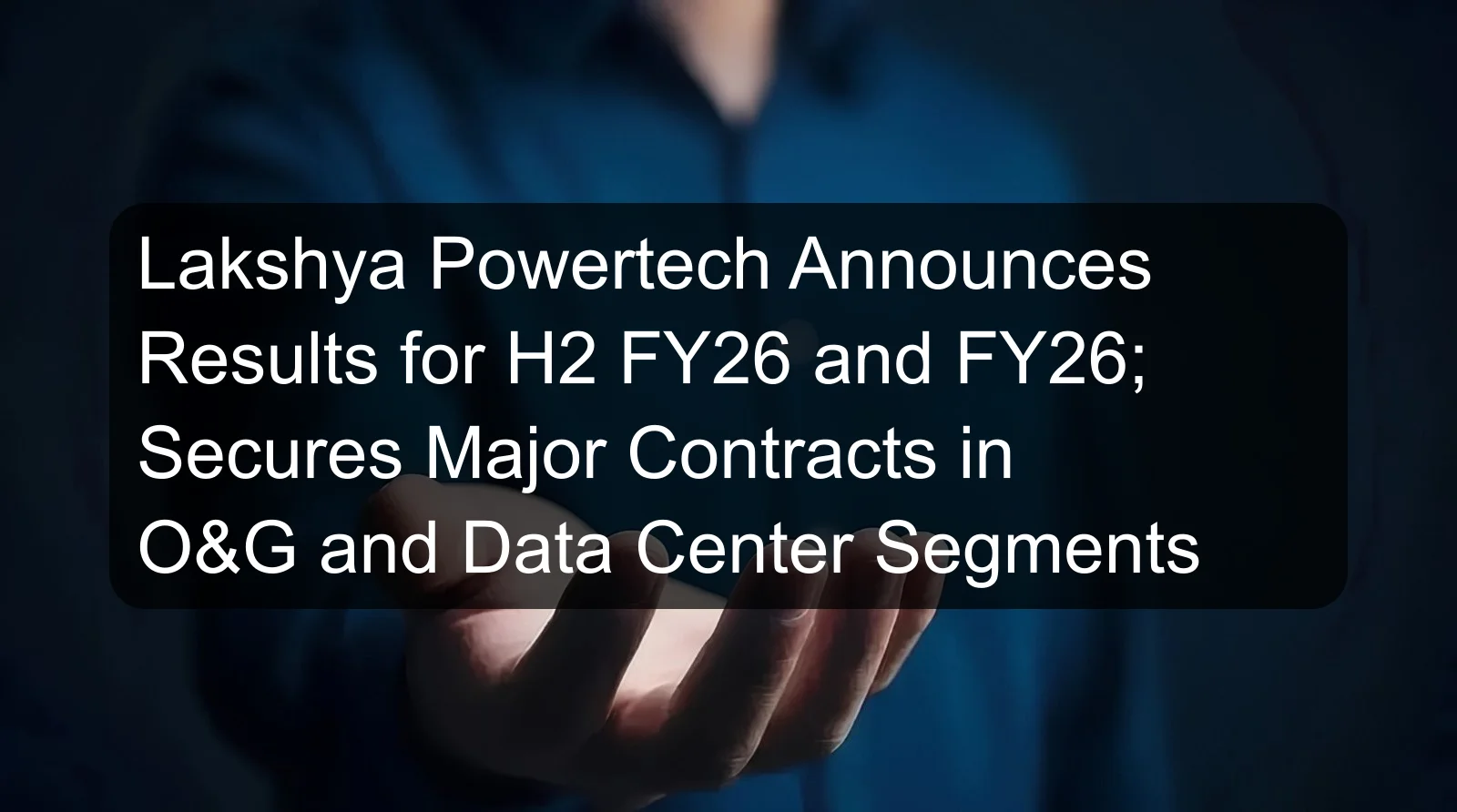 Lakshya Powertech Announces Results for H2 FY26 and FY26; Secures Major Contracts in O&G and Data Center Segments