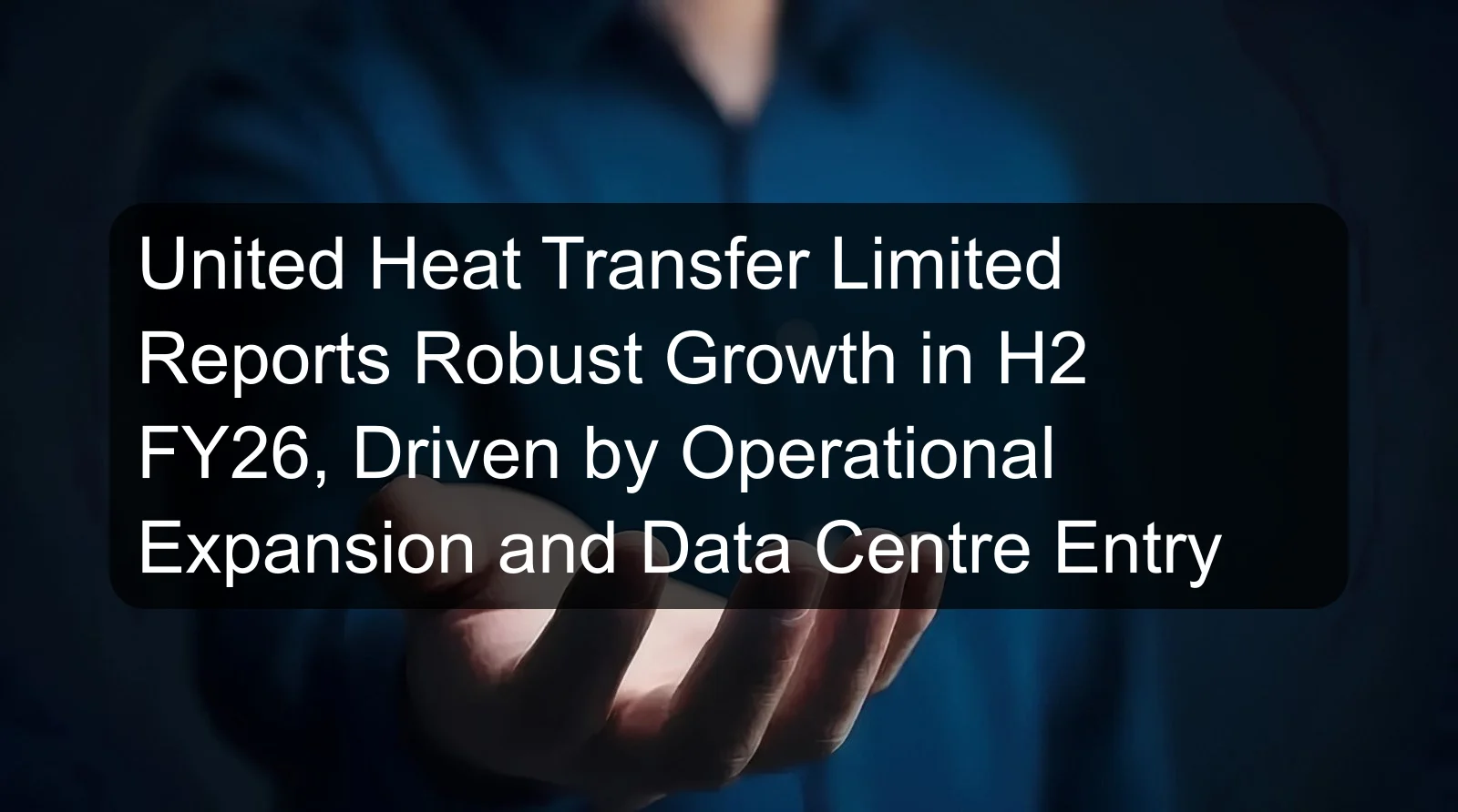 United Heat Transfer Limited Reports Robust Growth in H2 FY26, Driven by Operational Expansion and Data Centre Entry United Heat Transfer Limited Reports Robust Growth in H2 FY26, Driven by Operational Expansion and Data Centre Entry