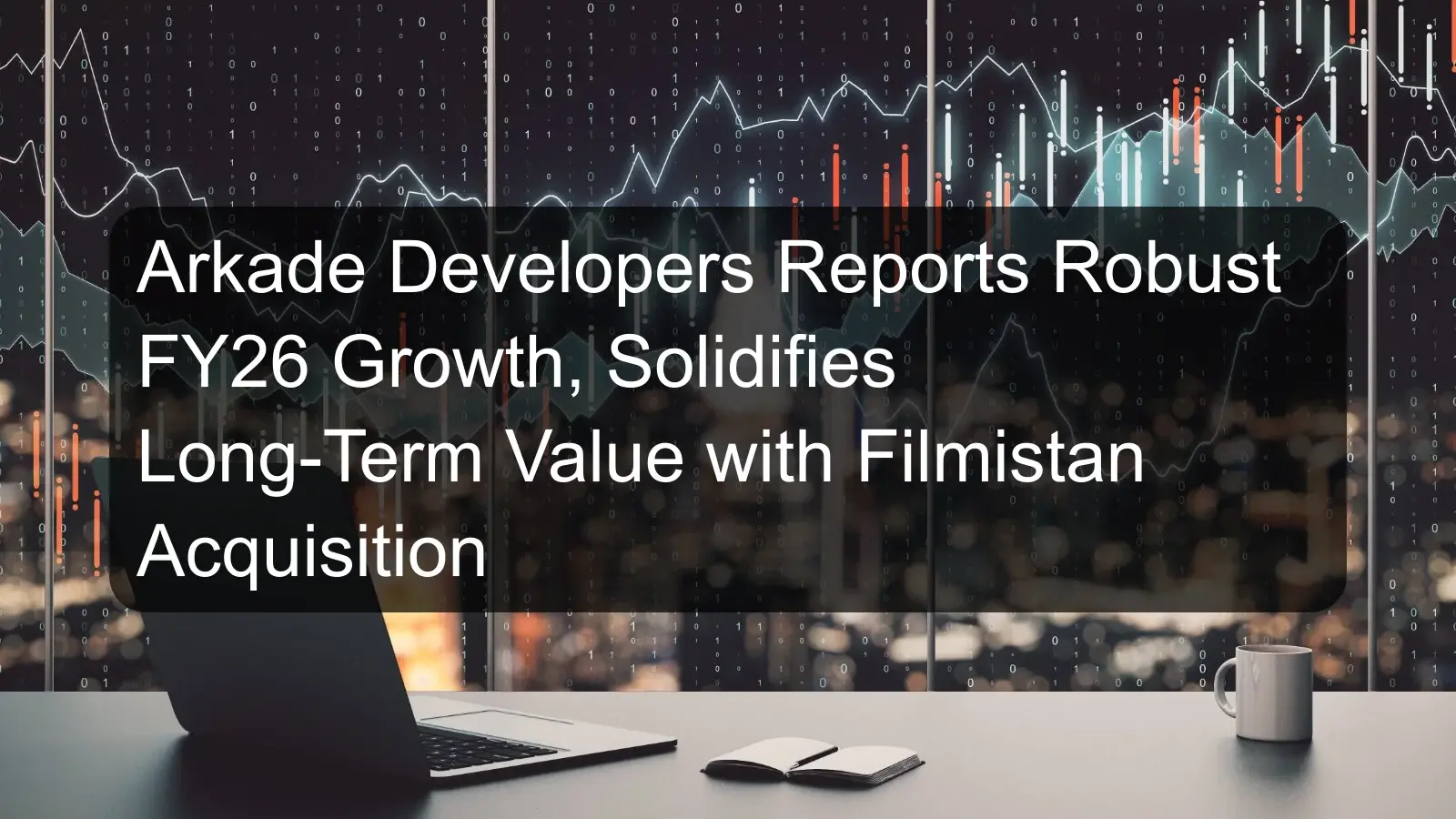Arkade Developers Reports Robust FY26 Growth, Solidifies Long-Term Value with Filmistan Acquisition