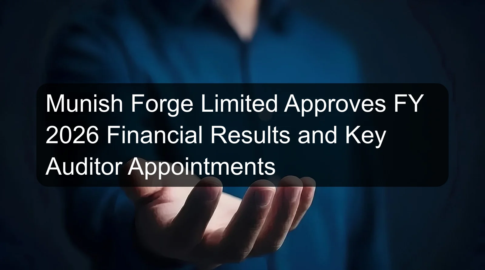 Munish Forge Limited Approves FY 2026 Financial Results and Key Auditor Appointments Munish Forge Limited Approves FY 2026 Financial Results and Key Auditor Appointments