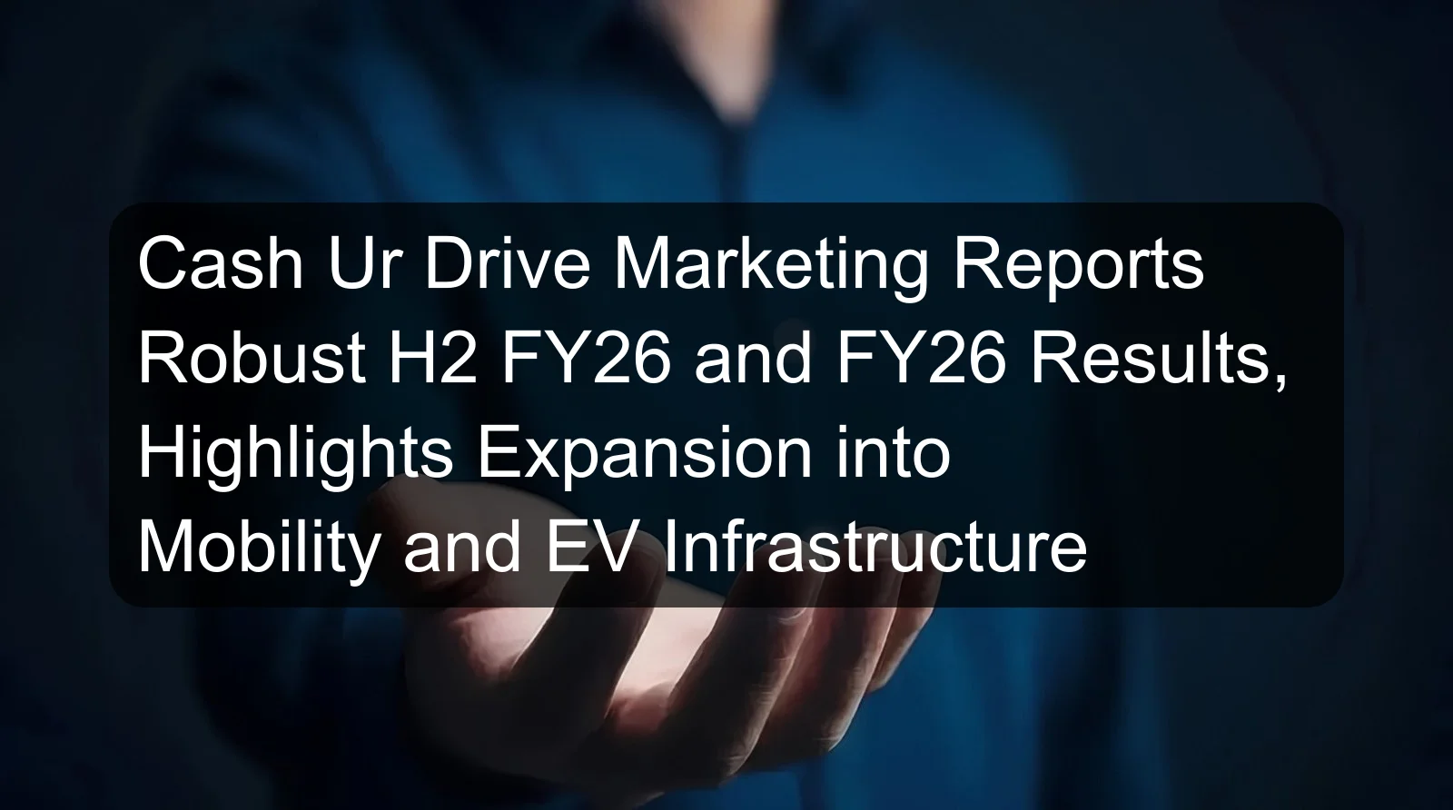 Cash Ur Drive Marketing Reports Robust H2 FY26 and FY26 Results, Highlights Expansion into Mobility and EV Infrastructure Cash Ur Drive Marketing Reports Robust H2 FY26 and FY26 Results, Highlights Expansion into Mobility and EV Infrastructure