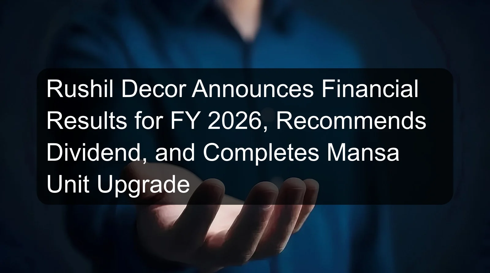 Rushil Decor Announces Financial Results for FY 2026, Recommends Dividend, and Completes Mansa Unit Upgrade Rushil Decor Announces Financial Results for FY 2026, Recommends Dividend, and Completes Mansa Unit Upgrade