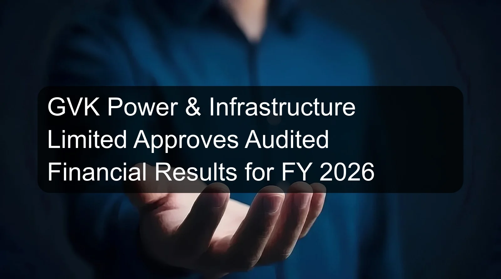 GVK Power & Infrastructure Limited Approves Audited Financial Results for FY 2026