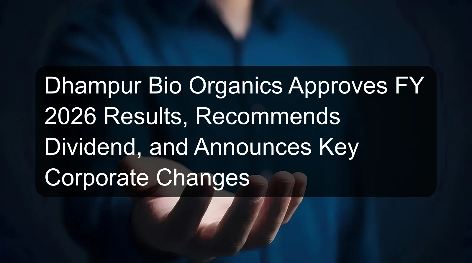 Dhampur Bio Organics Approves FY 2026 Results, Recommends Dividend, and Announces Key Corporate Changes