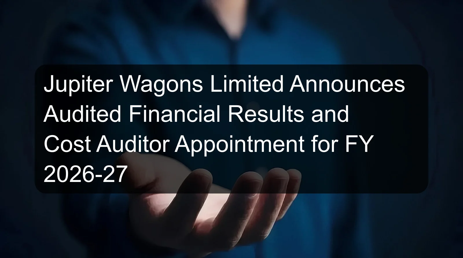 Jupiter Wagons Limited Announces Audited Financial Results and Cost Auditor Appointment for FY 2026-27