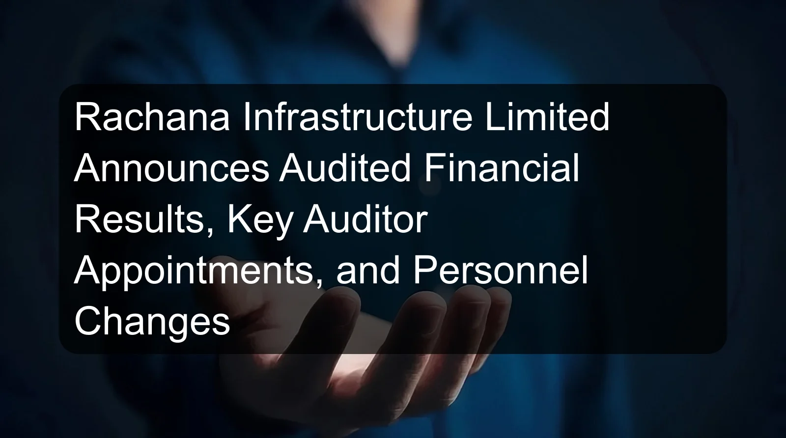 Rachana Infrastructure Limited Announces Audited Financial Results, Key Auditor Appointments, and Personnel Changes