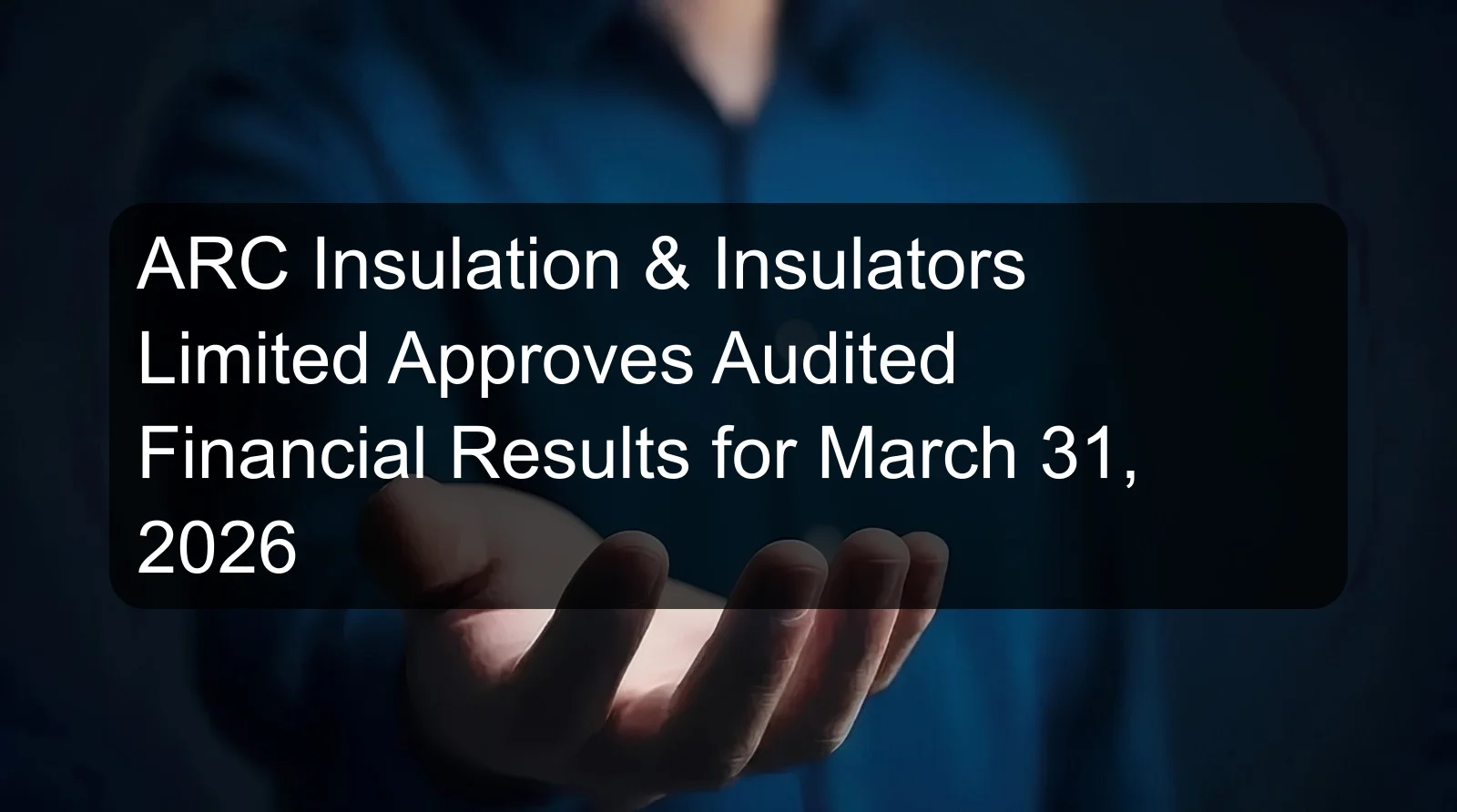 ARC Insulation & Insulators Limited Approves Audited Financial Results for March 31, 2026 ARC Insulation & Insulators Limited Approves Audited Financial Results for March 31, 2026