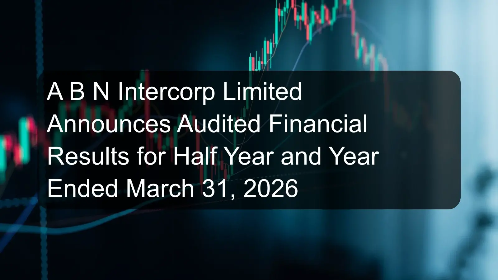 A B N Intercorp Limited Announces Audited Financial Results for Half Year and Year Ended March 31, 2026