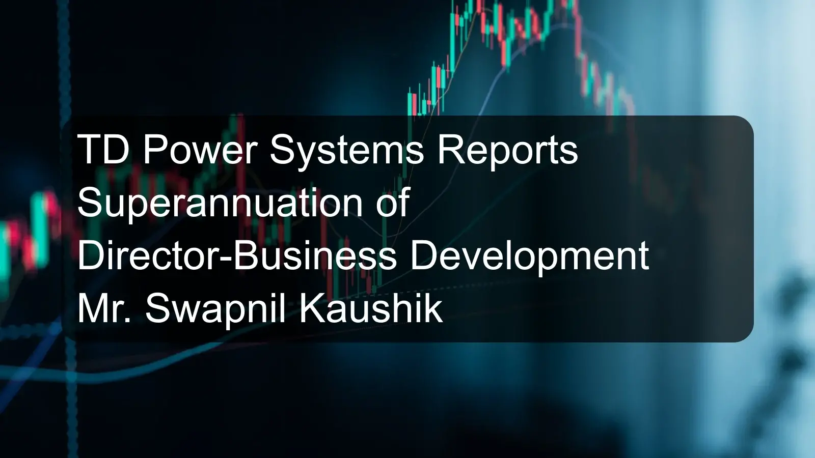 TD Power Systems Reports Superannuation of Director-Business Development Mr. Swapnil Kaushik TD Power Systems Reports Superannuation of Director-Business Development Mr. Swapnil Kaushik
