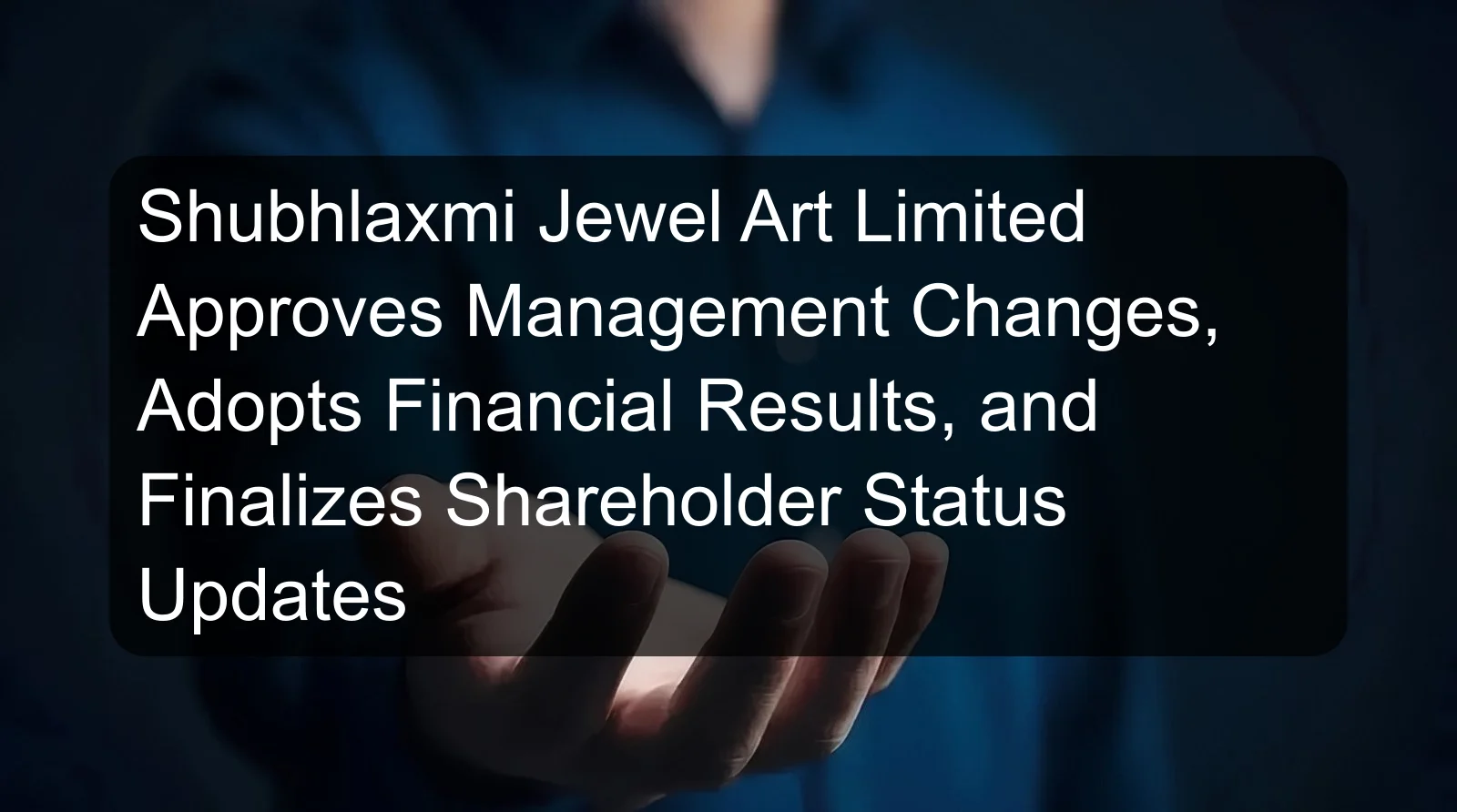 Shubhlaxmi Jewel Art Limited Approves Management Changes, Adopts Financial Results, and Finalizes Shareholder Status Updates Shubhlaxmi Jewel Art Limited Approves Management Changes, Adopts Financial Results, and Finalizes Shareholder Status Updates