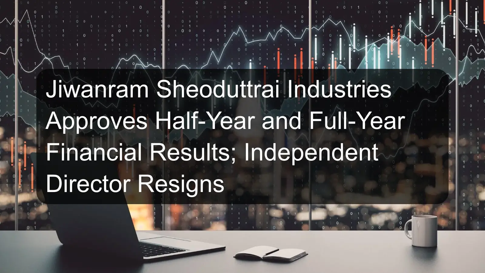 Jiwanram Sheoduttrai Industries Approves Half-Year and Full-Year Financial Results; Independent Director Resigns Jiwanram Sheoduttrai Industries Approves Half-Year and Full-Year Financial Results; Independent Director Resigns