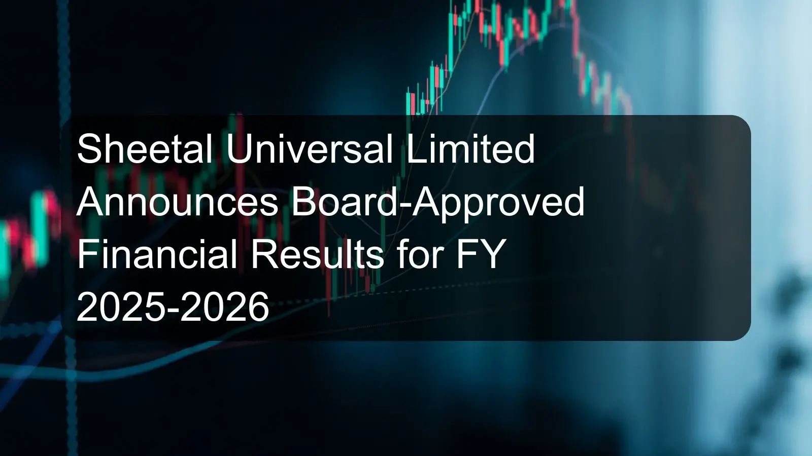 Sheetal Universal Limited Announces Board-Approved Financial Results for FY 2025-2026