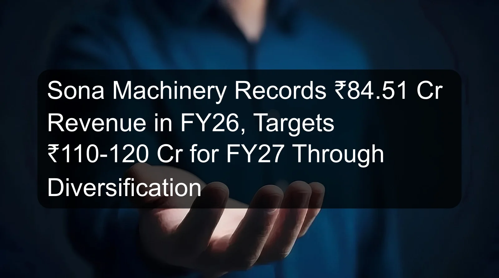 Sona Machinery Records ₹84.51 Cr Revenue in FY26, Targets ₹110-120 Cr for FY27 Through Diversification Sona Machinery Records ₹84.51 Cr Revenue in FY26, Targets ₹110-120 Cr for FY27 Through Diversification