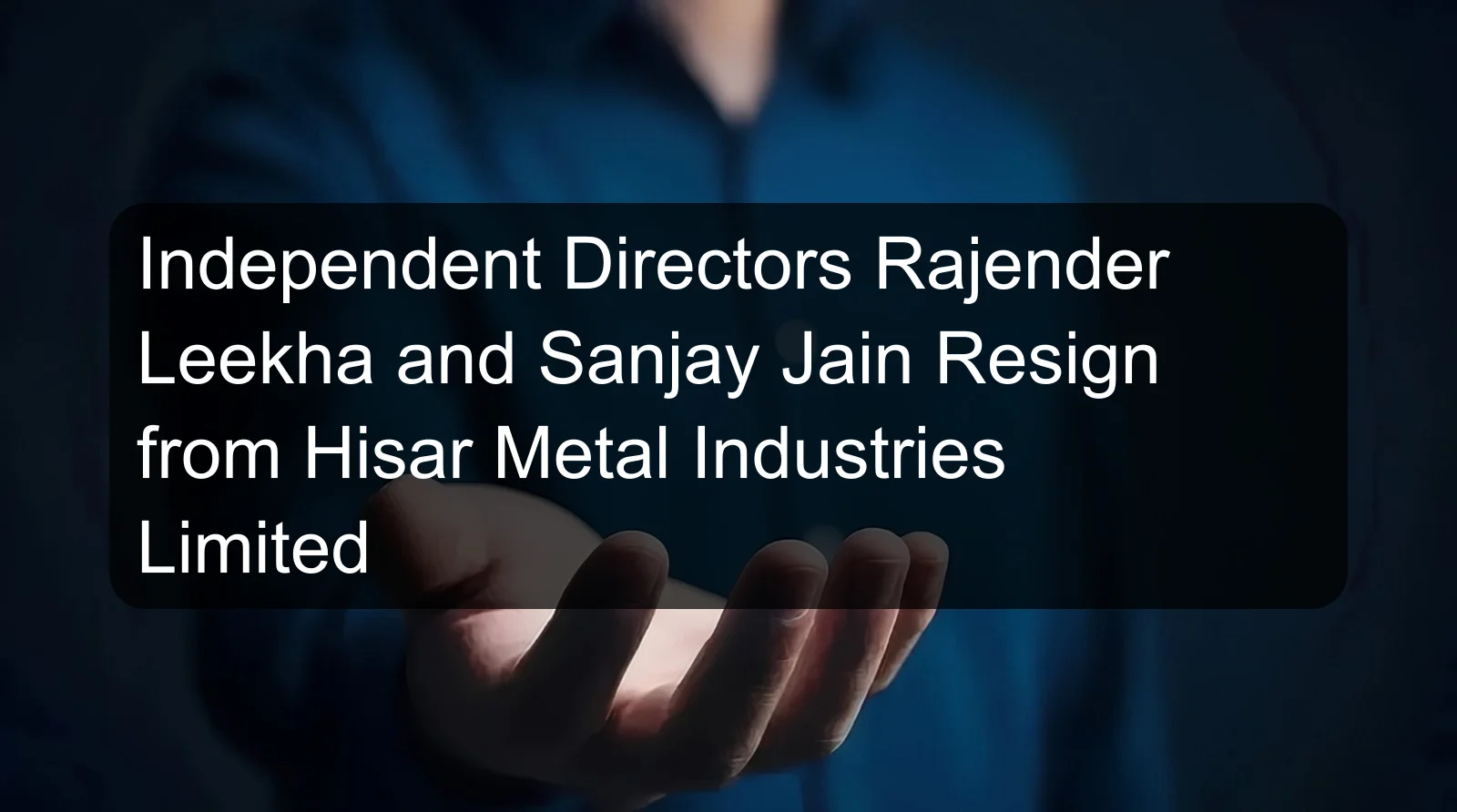 Independent Directors Rajender Leekha and Sanjay Jain Resign from Hisar Metal Industries Limited