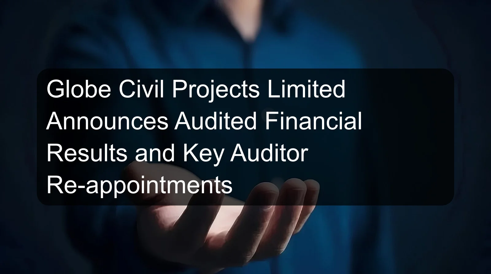 Globe Civil Projects Limited Announces Audited Financial Results and Key Auditor Re-appointments Globe Civil Projects Limited Announces Audited Financial Results and Key Auditor Re-appointments