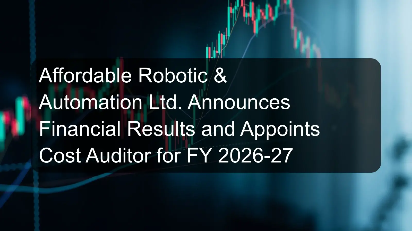 Affordable Robotic & Automation Ltd. Announces Financial Results and Appoints Cost Auditor for FY 2026-27
