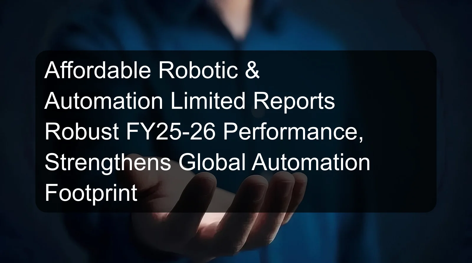 Affordable Robotic & Automation Limited Reports Robust FY25-26 Performance, Strengthens Global Automation Footprint