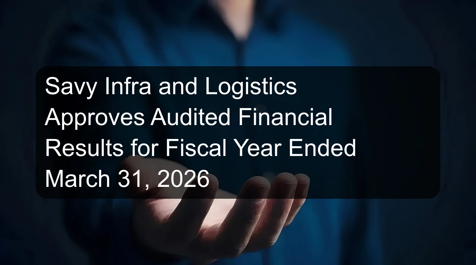 Savy Infra and Logistics Approves Audited Financial Results for Fiscal Year Ended March 31, 2026