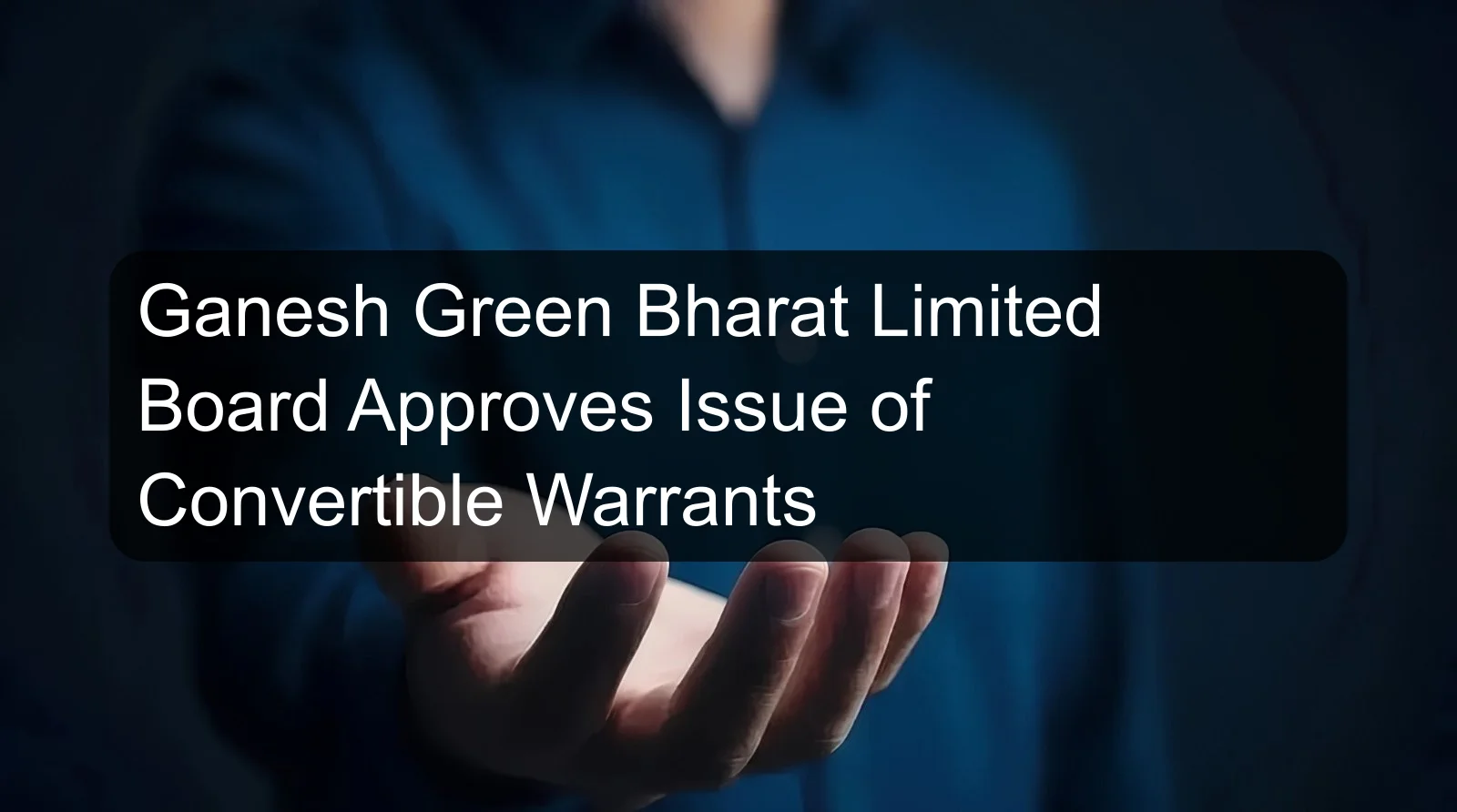 Ganesh Green Bharat Limited Board Approves Issue of Convertible Warrants