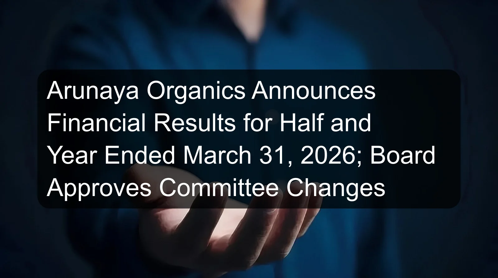 Arunaya Organics Announces Financial Results for Half and Year Ended March 31, 2026; Board Approves Committee Changes