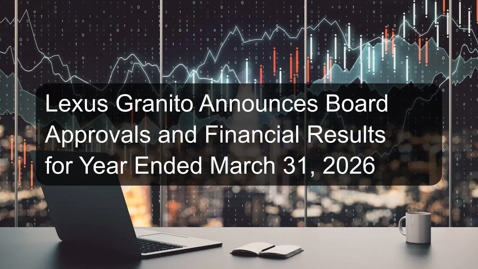 Lexus Granito Announces Board Approvals and Financial Results for Year Ended March 31, 2026