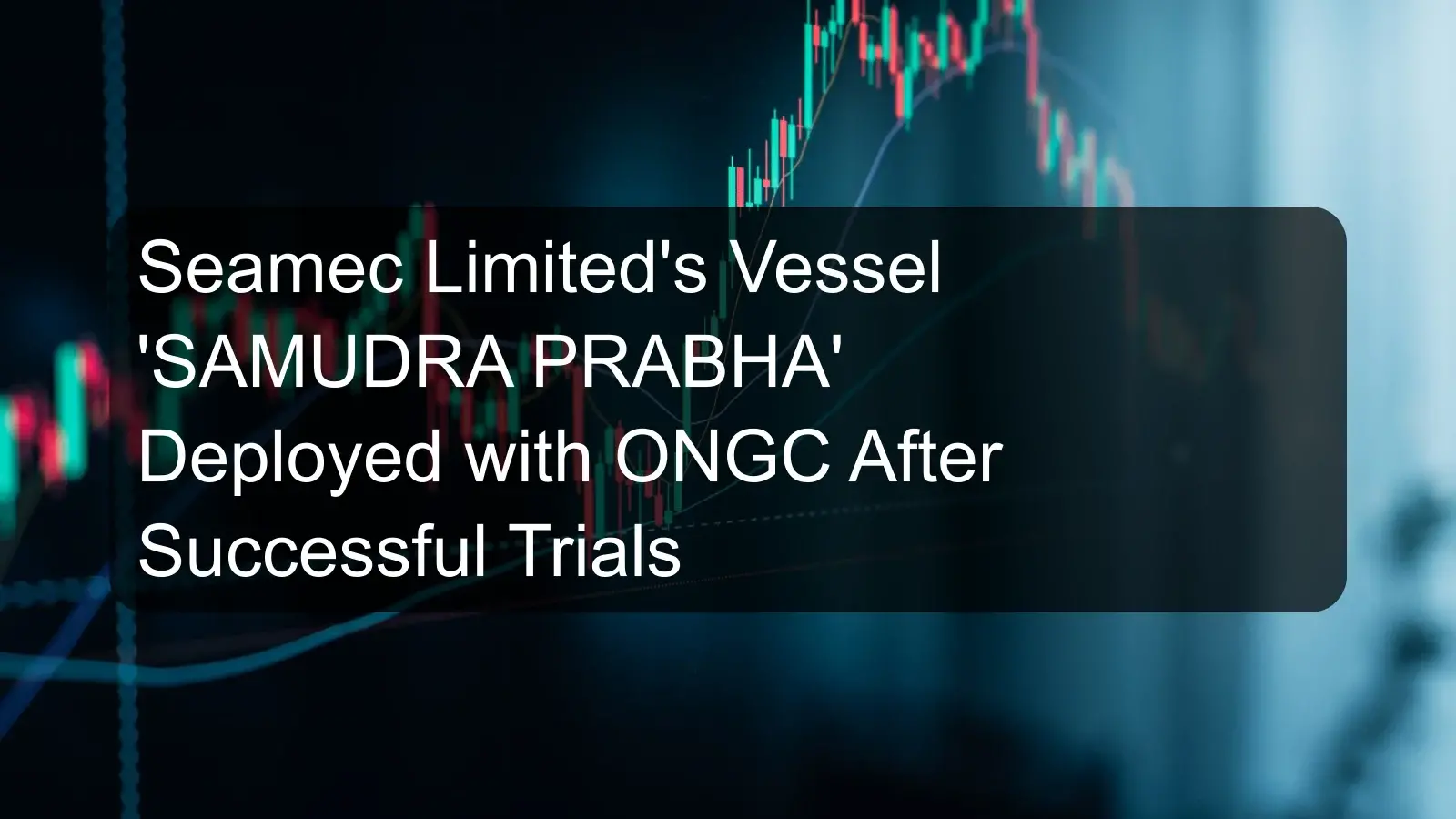 Seamec Limited's Vessel 'SAMUDRA PRABHA' Deployed with ONGC After Successful Trials