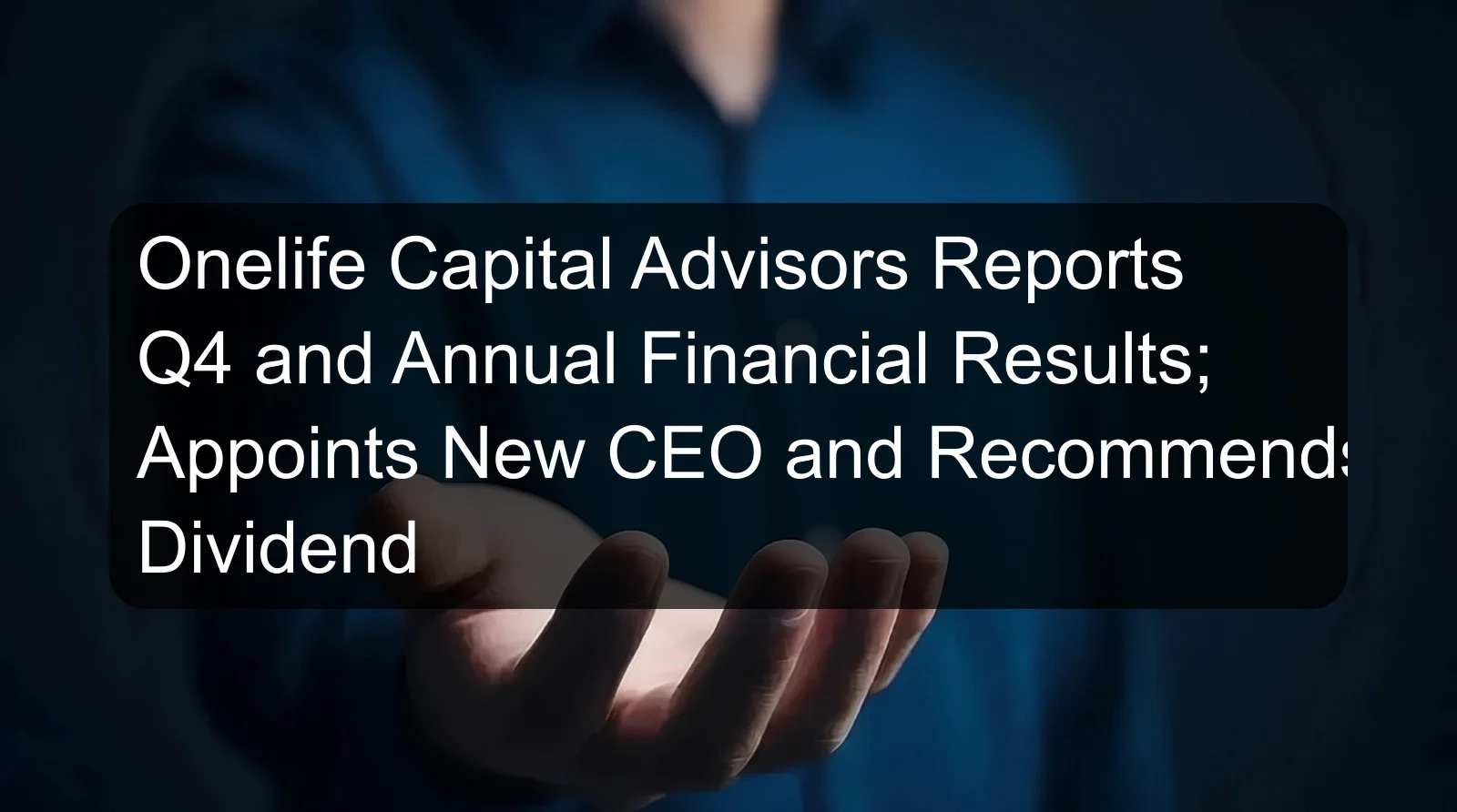 Onelife Capital Advisors Reports Q4 and Annual Financial Results; Appoints New CEO and Recommends Dividend