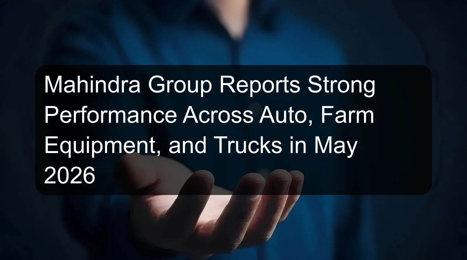 Mahindra Group Reports Strong Performance Across Auto, Farm Equipment, and Trucks in May 2026