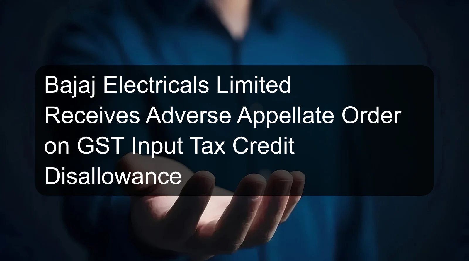 Bajaj Electricals Limited Receives Adverse Appellate Order on GST Input Tax Credit Disallowance