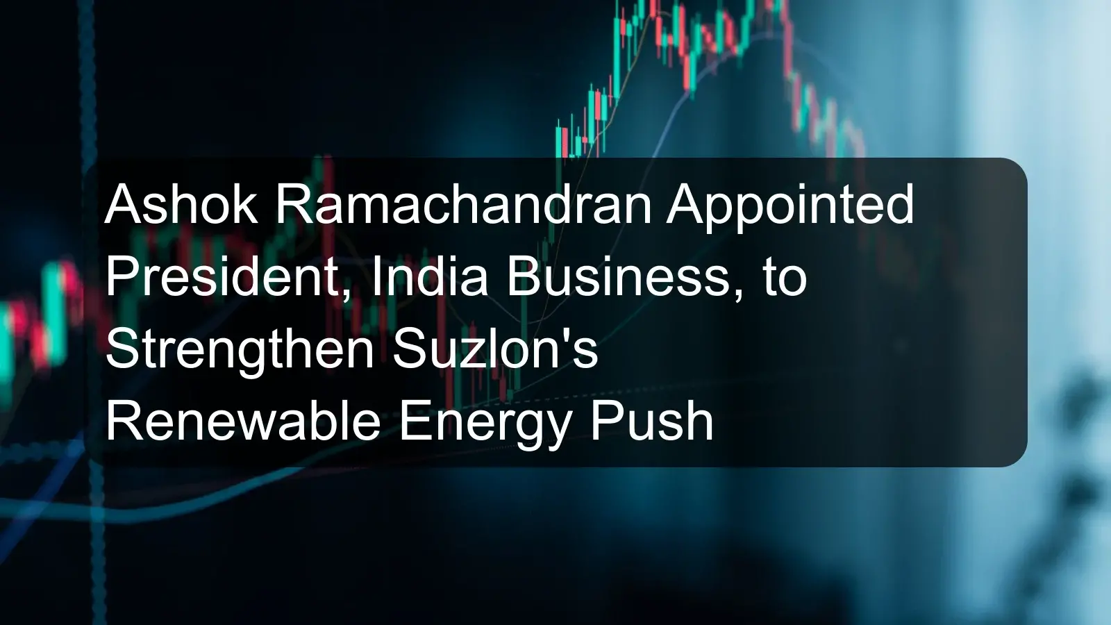 Ashok Ramachandran Appointed President, India Business, to Strengthen Suzlon's Renewable Energy Push