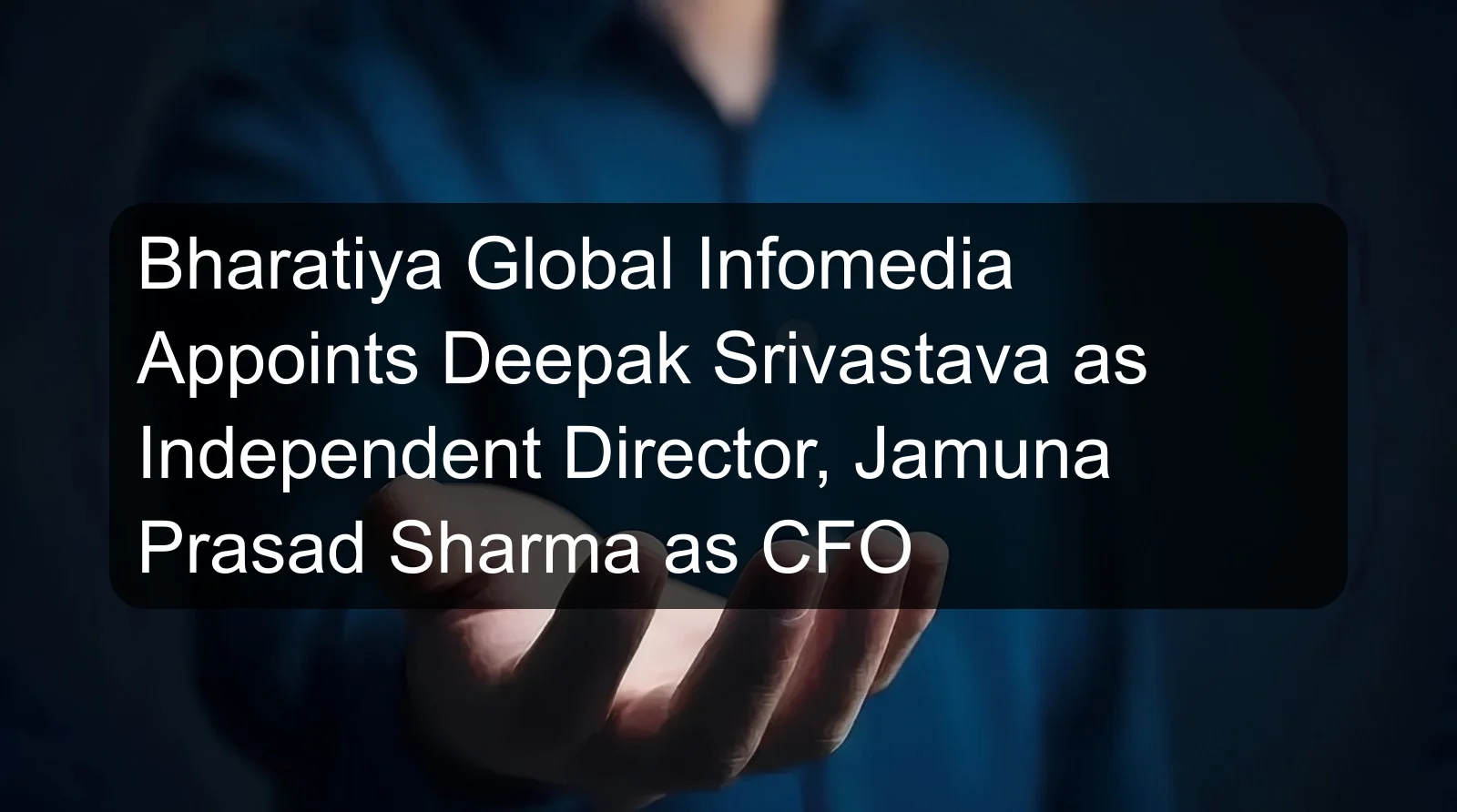 Bharatiya Global Infomedia Appoints Deepak Srivastava as Independent Director, Jamuna Prasad Sharma as CFO Bharatiya Global Infomedia Appoints Deepak Srivastava as Independent Director, Jamuna Prasad Sharma as CFO