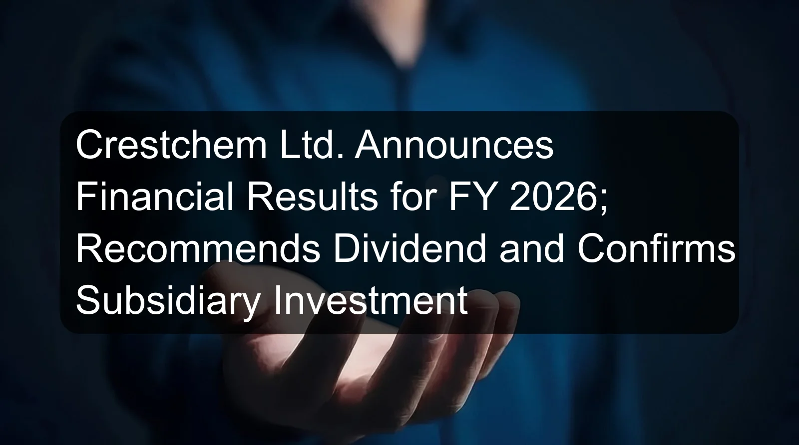 Crestchem Ltd. Announces Financial Results for FY 2026; Recommends Dividend and Confirms Subsidiary Investment