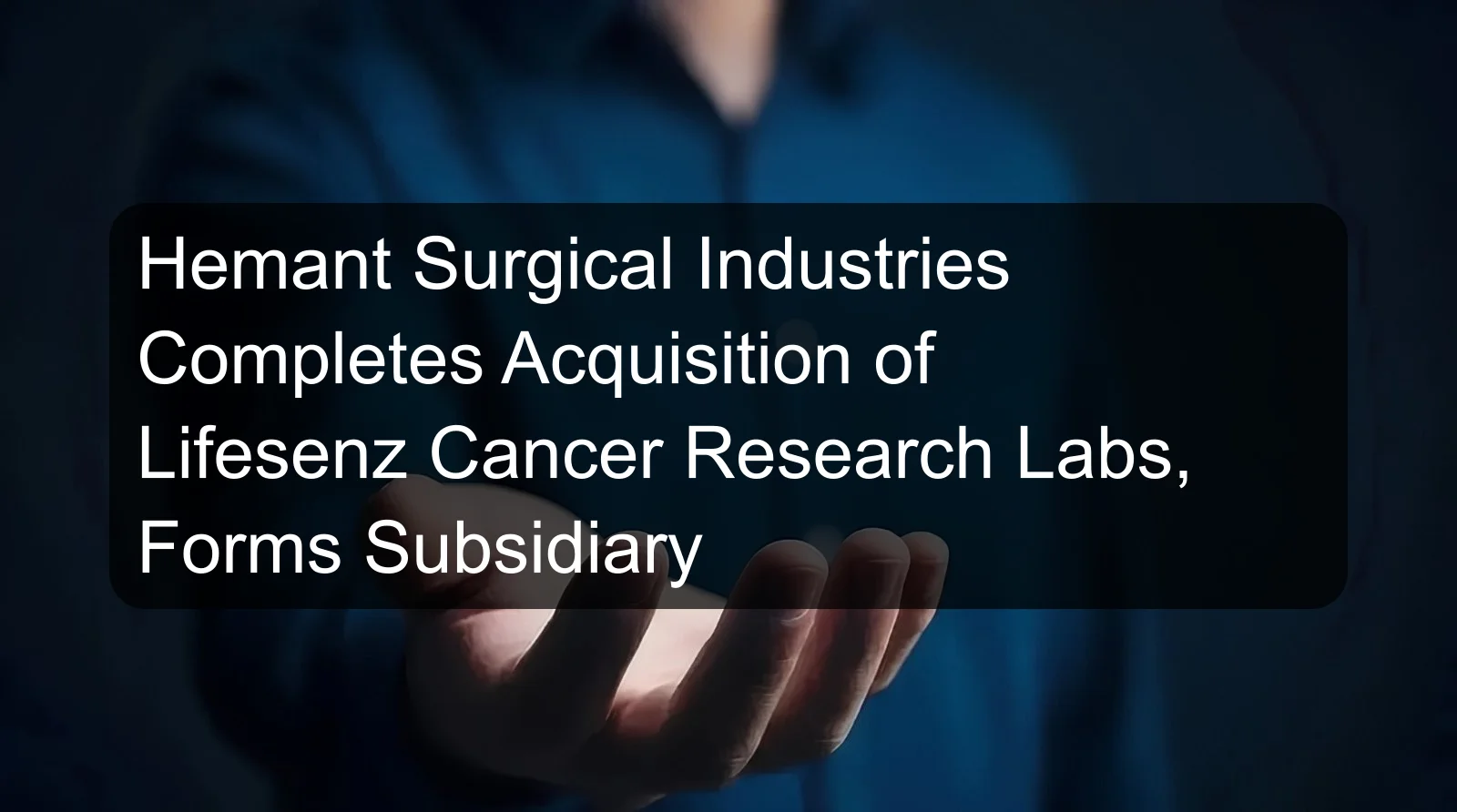 Hemant Surgical Industries Completes Acquisition of Lifesenz Cancer Research Labs, Forms Subsidiary Hemant Surgical Industries Completes Acquisition of Lifesenz Cancer Research Labs, Forms Subsidiary