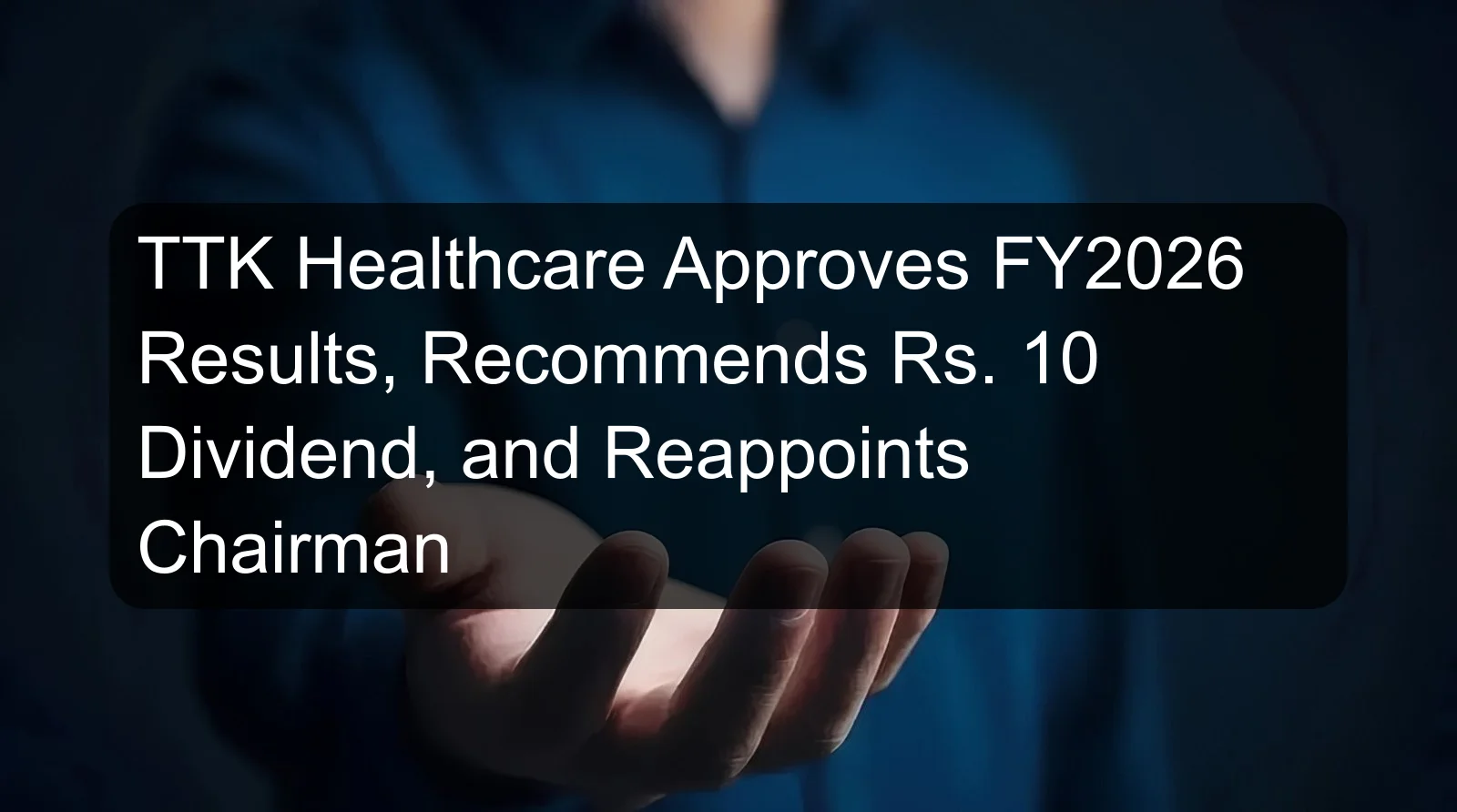 TTK Healthcare Approves FY2026 Results, Recommends Rs. 10 Dividend, and Reappoints Chairman TTK Healthcare Approves FY2026 Results, Recommends Rs. 10 Dividend, and Reappoints Chairman