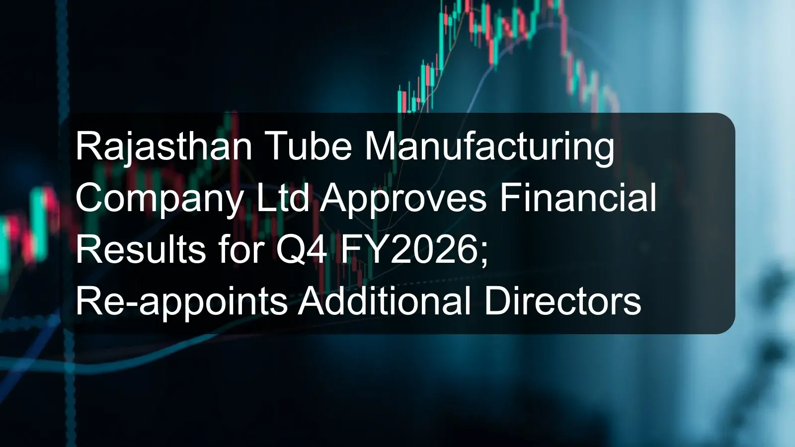 Rajasthan Tube Manufacturing Company Ltd Approves Financial Results for Q4 FY2026; Re-appoints Additional Directors
