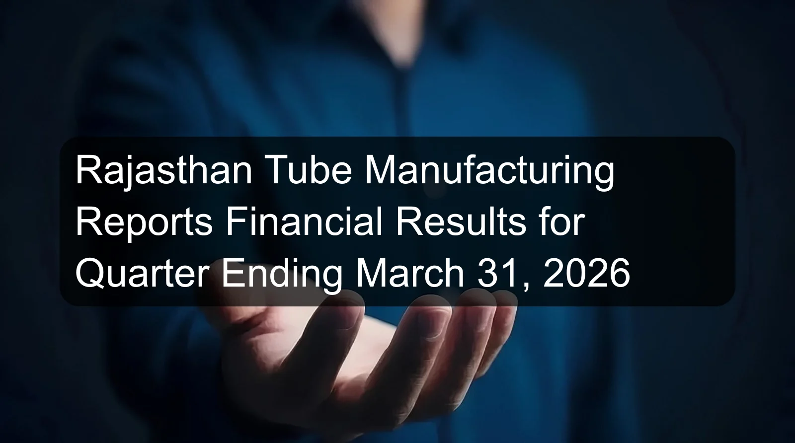 Rajasthan Tube Manufacturing Reports Financial Results for Quarter Ending March 31, 2026