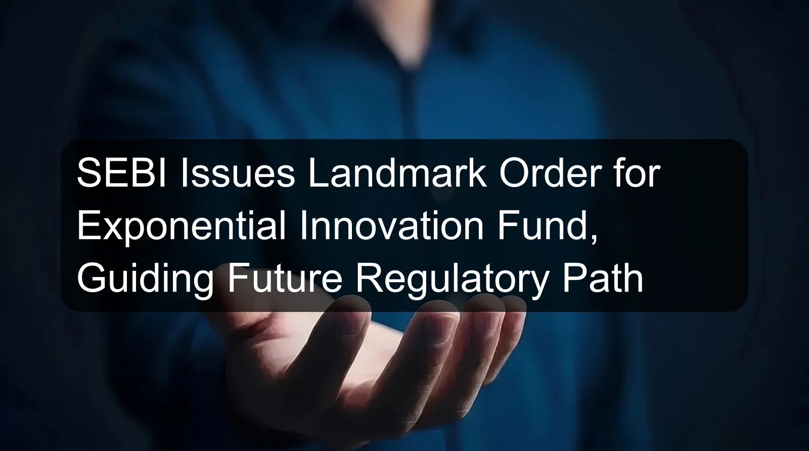 SEBI Issues Landmark Order for Exponential Innovation Fund, Guiding Future Regulatory Path SEBI Issues Landmark Order for Exponential Innovation Fund, Guiding Future Regulatory Path