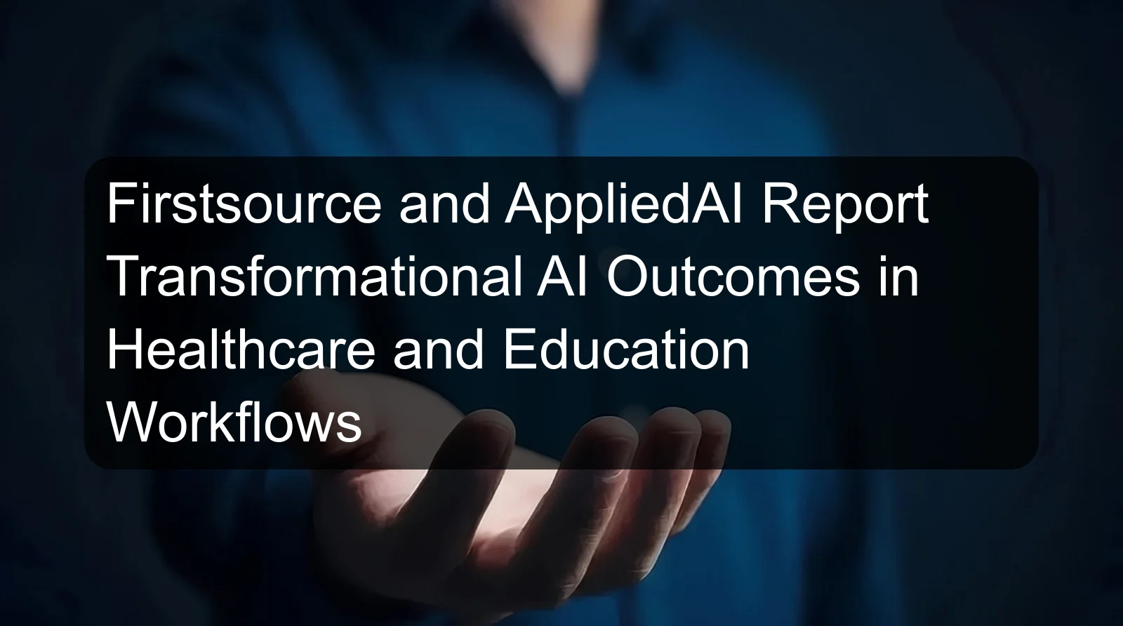 Firstsource and AppliedAI Report Transformational AI Outcomes in Healthcare and Education Workflows Firstsource and AppliedAI Report Transformational AI Outcomes in Healthcare and Education Workflows