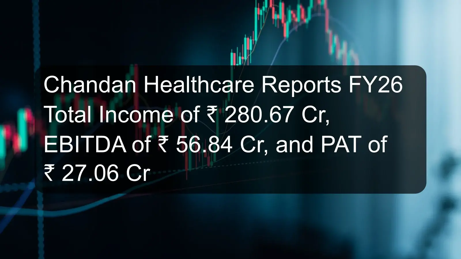 Chandan Healthcare Reports FY26 Total Income of ₹ 280.67 Cr, EBITDA of ₹ 56.84 Cr, and PAT of ₹ 27.06 Cr
