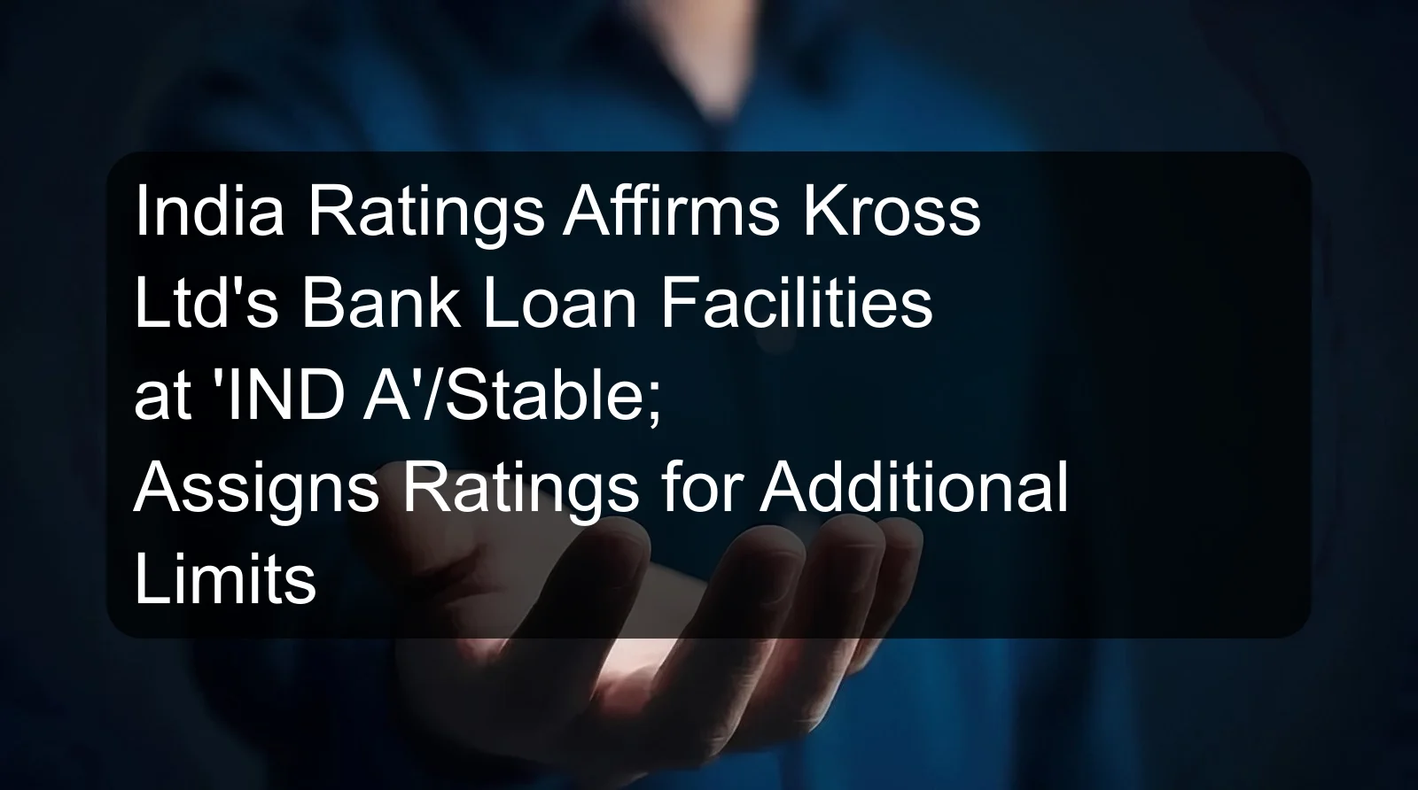 India Ratings Affirms Kross Ltd's Bank Loan Facilities at 'IND A'/Stable; Assigns Ratings for Additional Limits