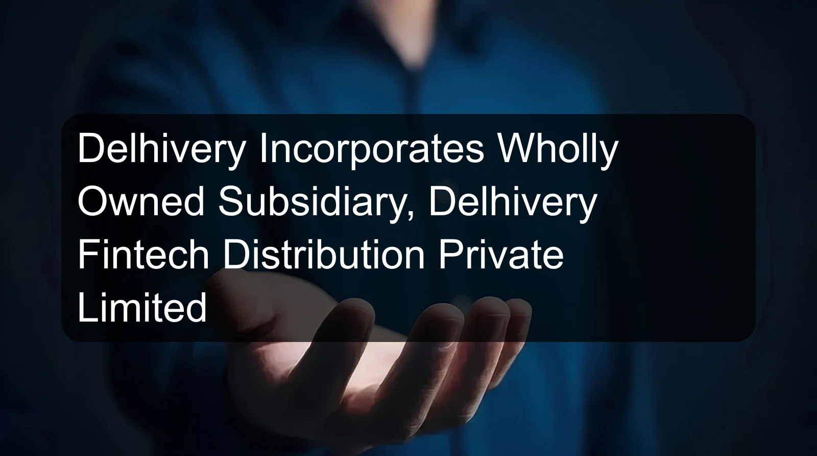 Delhivery Incorporates Wholly Owned Subsidiary, Delhivery Fintech Distribution Private Limited Delhivery Incorporates Wholly Owned Subsidiary, Delhivery Fintech Distribution Private Limited