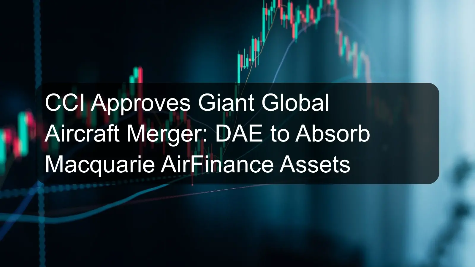 CCI Approves Giant Global Aircraft Merger: DAE to Absorb Macquarie AirFinance Assets CCI Approves Giant Global Aircraft Merger: DAE to Absorb Macquarie AirFinance Assets