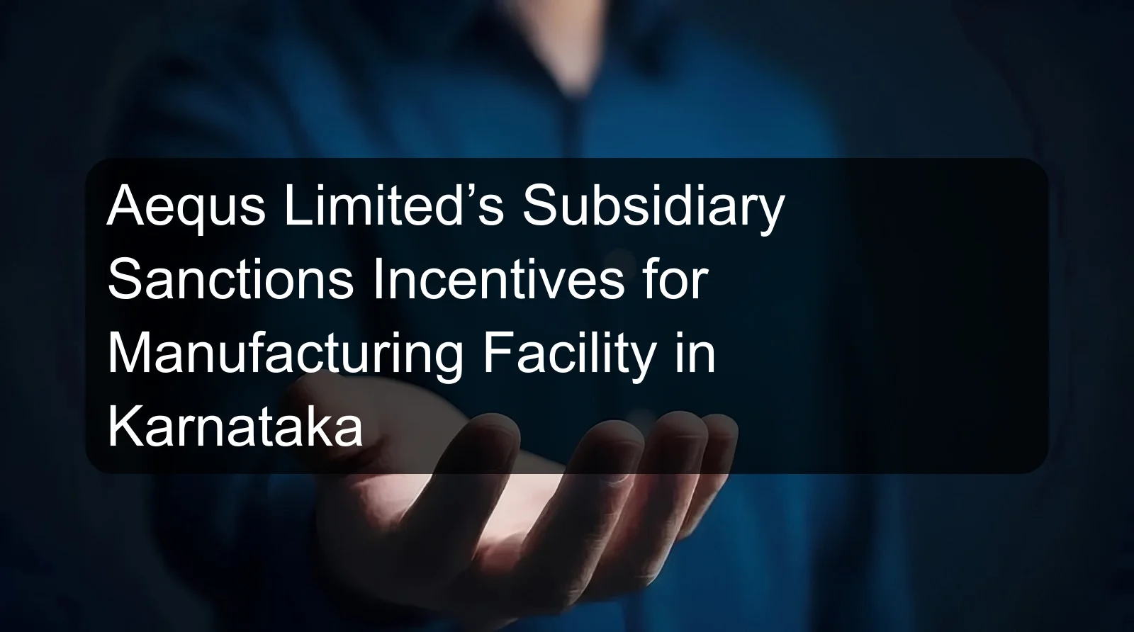 Aequs Limited’s Subsidiary Sanctions Incentives for Manufacturing Facility in Karnataka Aequs Limited’s Subsidiary Sanctions Incentives for Manufacturing Facility in Karnataka