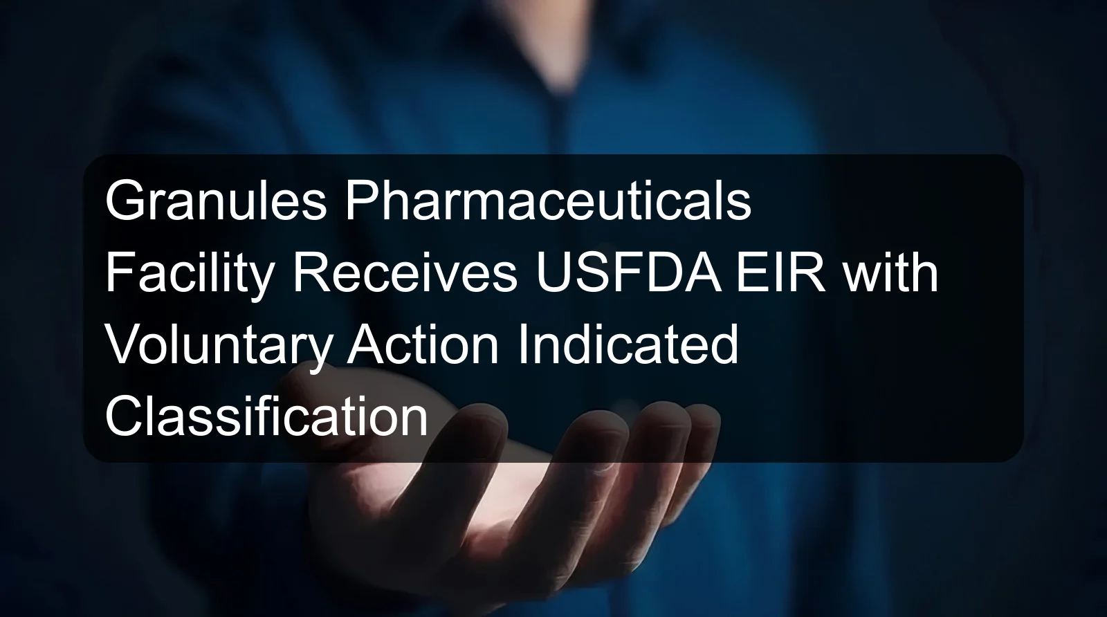 Granules Pharmaceuticals Facility Receives USFDA EIR with Voluntary Action Indicated Classification