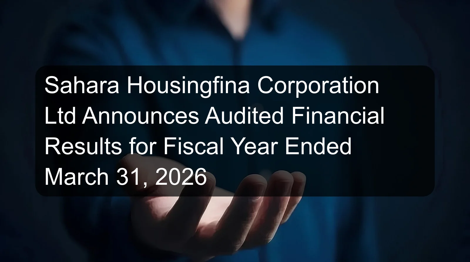 Sahara Housingfina Corporation Ltd Announces Audited Financial Results for Fiscal Year Ended March 31, 2026