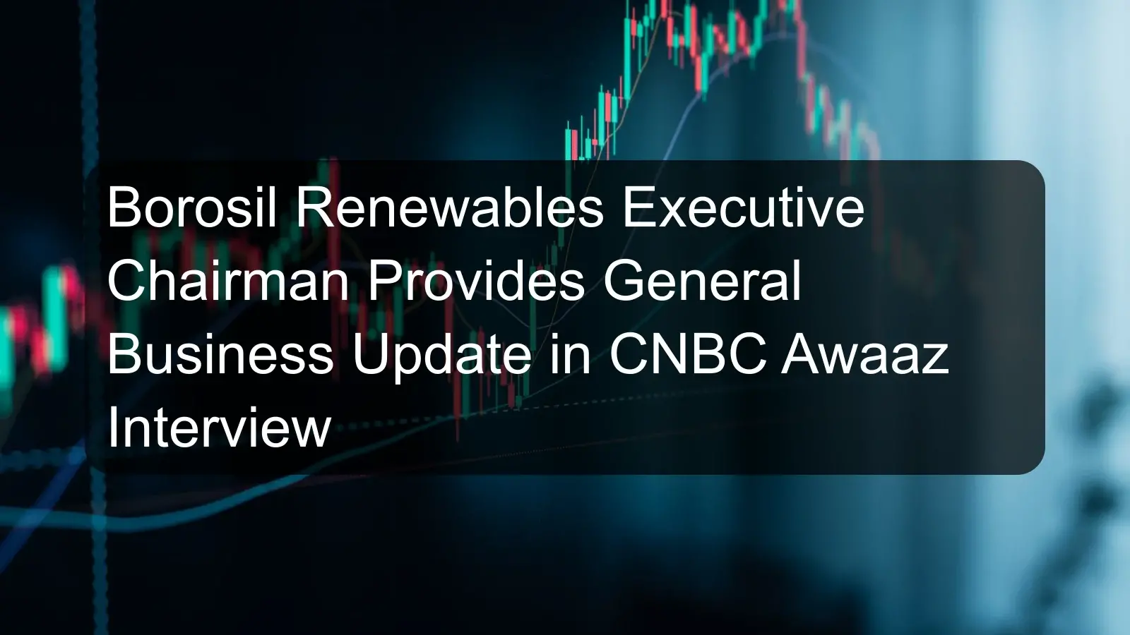 Borosil Renewables Executive Chairman Provides General Business Update in CNBC Awaaz Interview