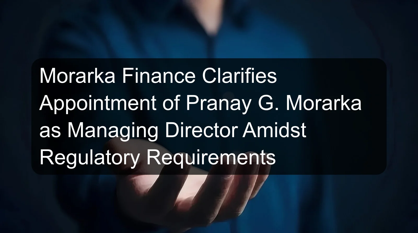 Morarka Finance Clarifies Appointment of Pranay G. Morarka as Managing Director Amidst Regulatory Requirements
