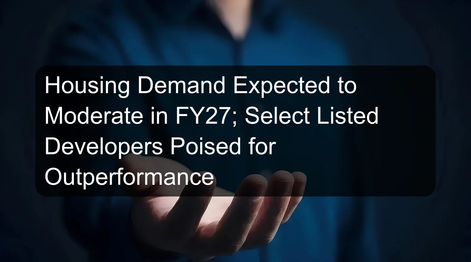 Housing Demand Expected to Moderate in FY27; Select Listed Developers Poised for Outperformance