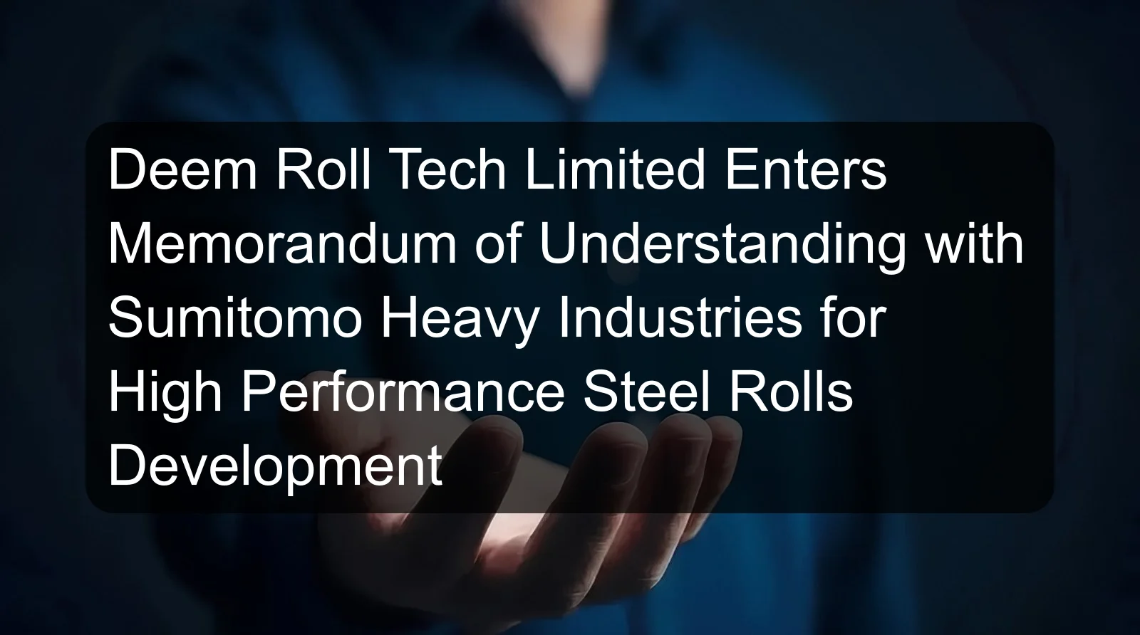 Deem Roll Tech Limited Enters Memorandum of Understanding with Sumitomo Heavy Industries for High Performance Steel Rolls Development